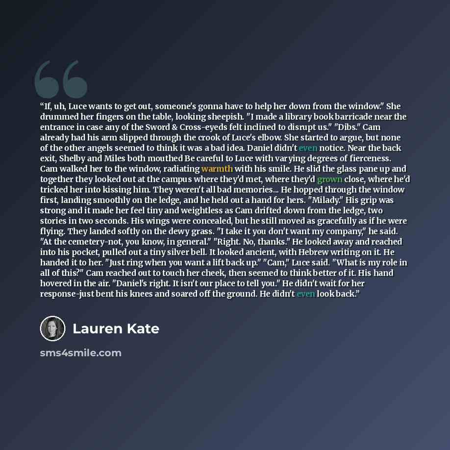 “If, uh, Luce wants to get out, someone's gonna have to help her down from the window." She drummed her fingers on the table, looking sheepish. "I made a library book barricade near the entrance in case any of the Sword & Cross-eyeds felt inclined to disrupt us." "Dibs." Cam already had his arm…” quote by Lauren Kate