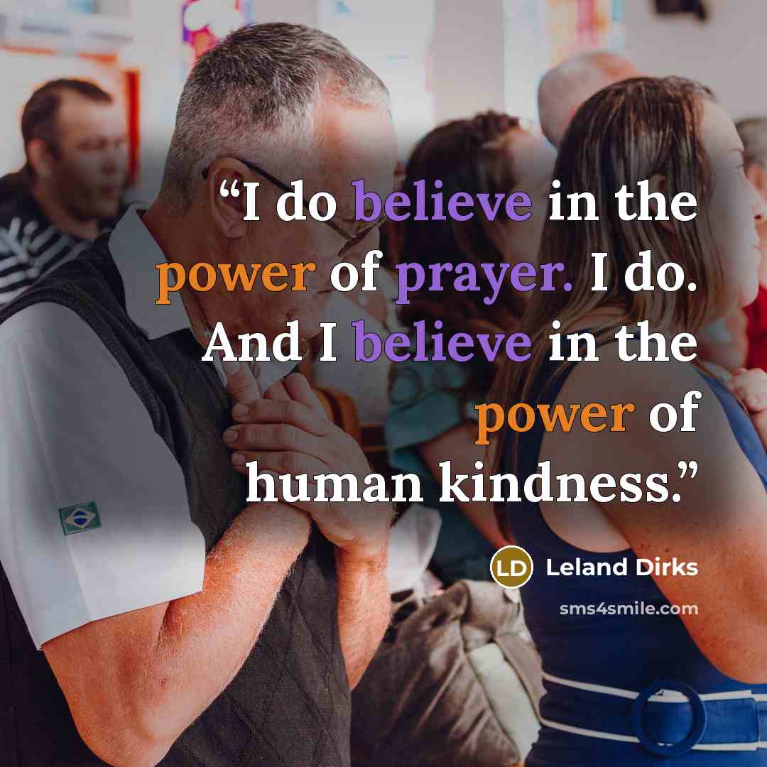 “I do believe in the power of prayer. I do. And I believe in the power of human kindness.” quote by Leland Dirks