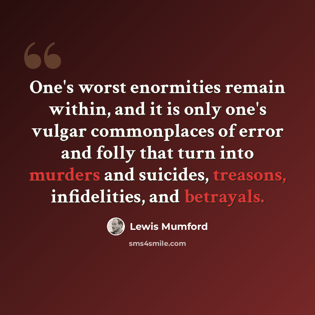 “One's worst enormities remain within, and it is only one's vulgar commonplaces of error and folly that turn into murders and suicides, treasons, infidelities, and betrayals.” quote by Lewis Mumford