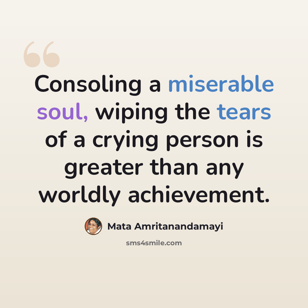 “Consoling a miserable soul, wiping the tears of a crying person is greater than any worldly achievement.” quote by Mata Amritanandamayi