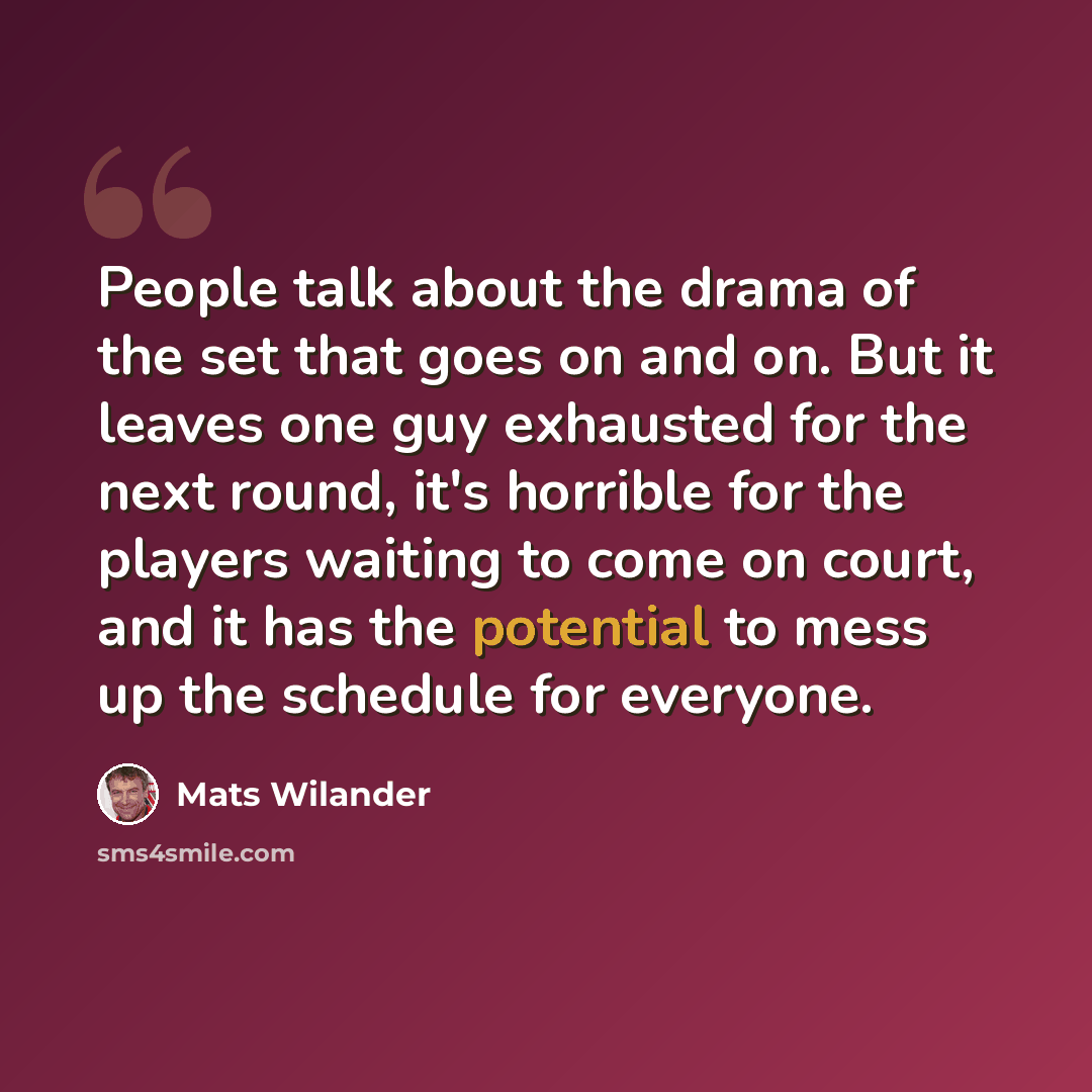 “People talk about the drama of the set that goes on and on. But it leaves one guy exhausted for the next round, it's horrible for the players waiting to come on court, and it has the potential to mess up the schedule for everyone.” quote by Mats Wilander