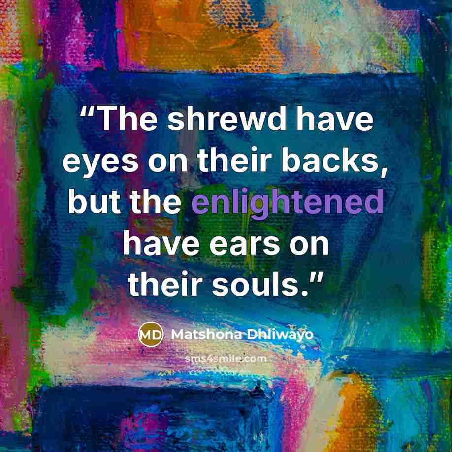 “The shrewd have eyes on their backs, but the enlightened have ears on their souls.” quote by Matshona Dhliwayo