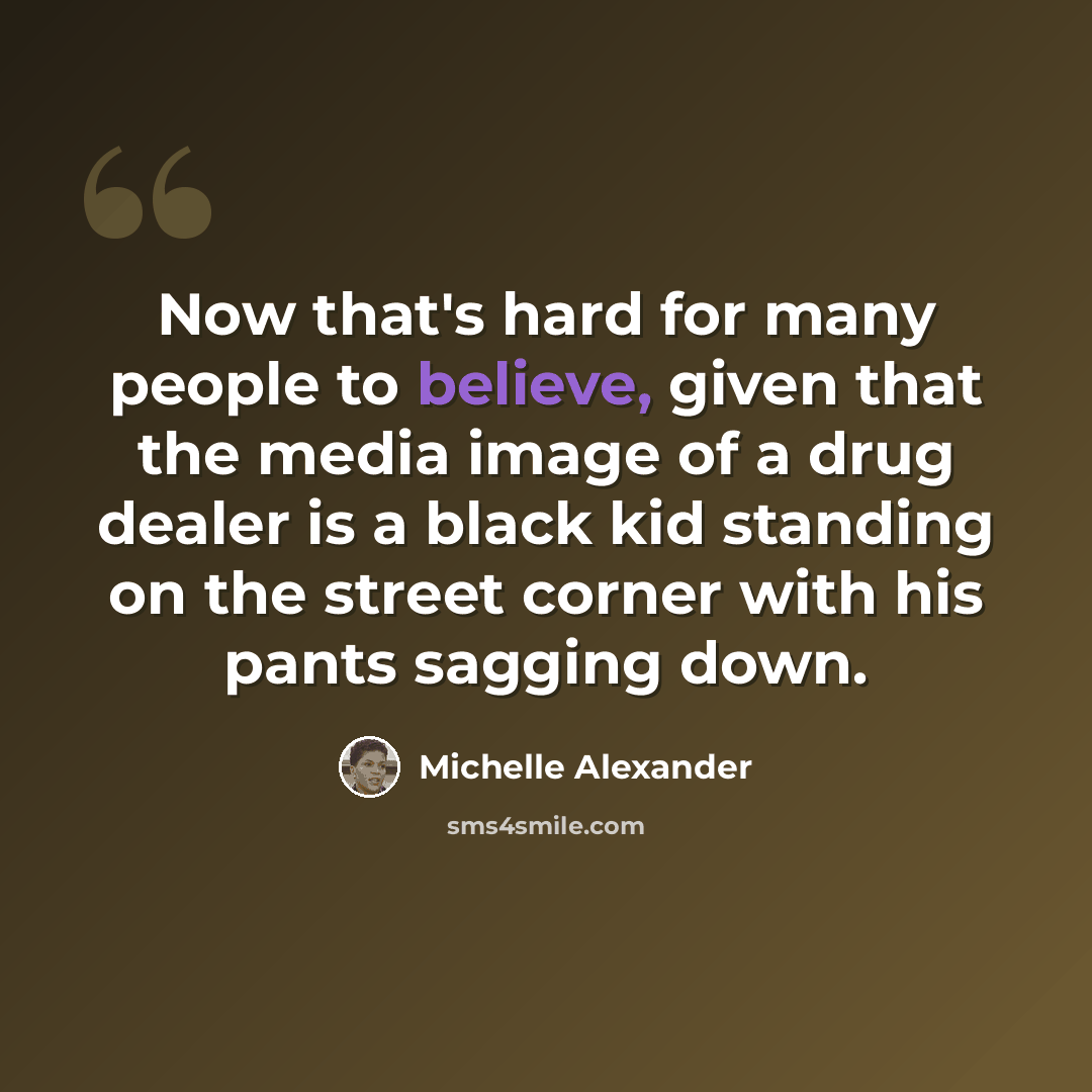 “Now that's hard for many people to believe, given that the media image of a drug dealer is a black kid standing on the street corner with his pants sagging down.” quote by Michelle Alexander
