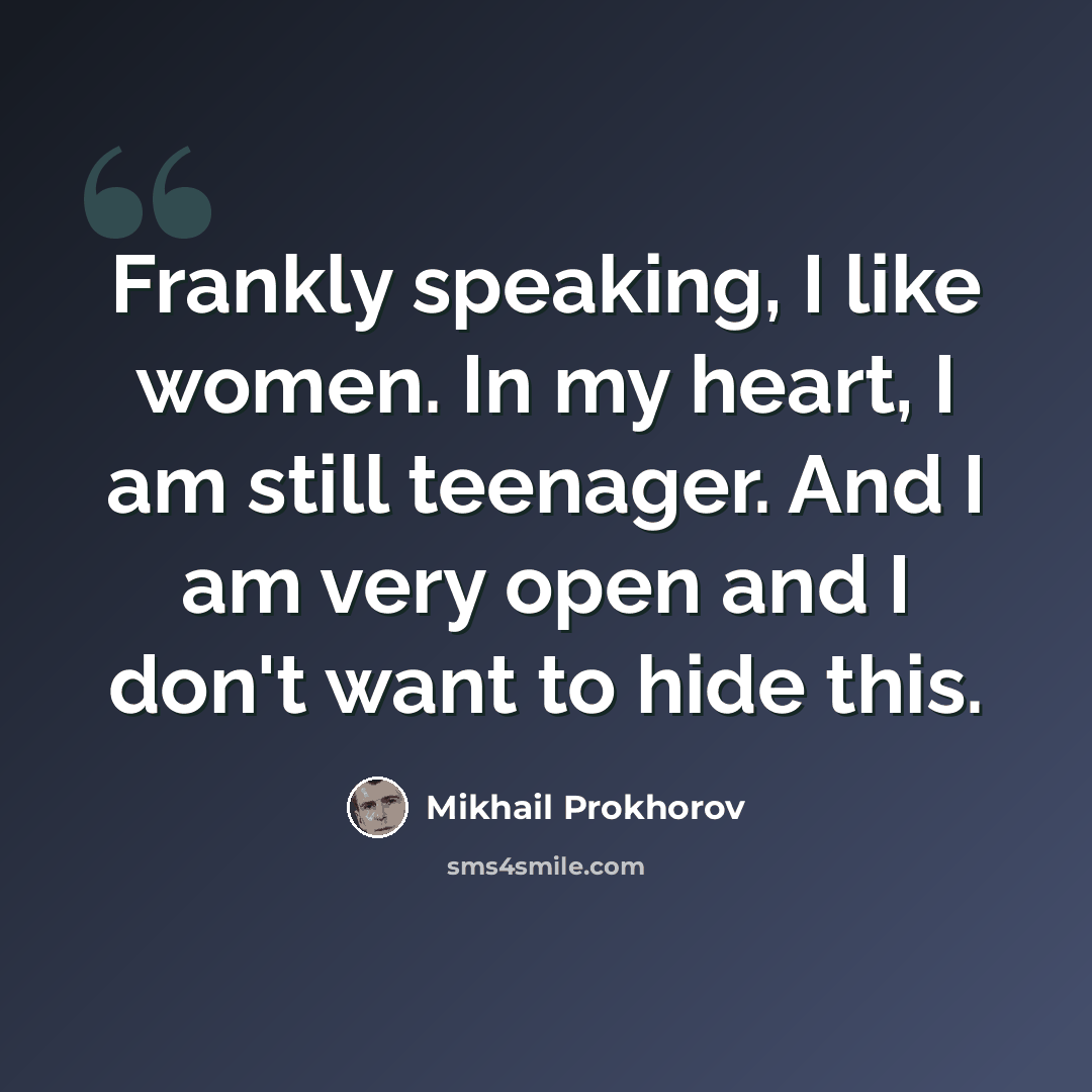 “Frankly speaking, I like women. In my heart, I am still teenager. And I am very open and I don't want to hide this.” quote by Mikhail Prokhorov