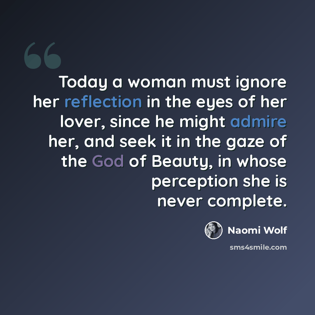 “Today a woman must ignore her reflection in the eyes of her lover, since he might admire her, and seek it in the gaze of the God of Beauty, in whose perception she is never complete.” quote by Naomi Wolf