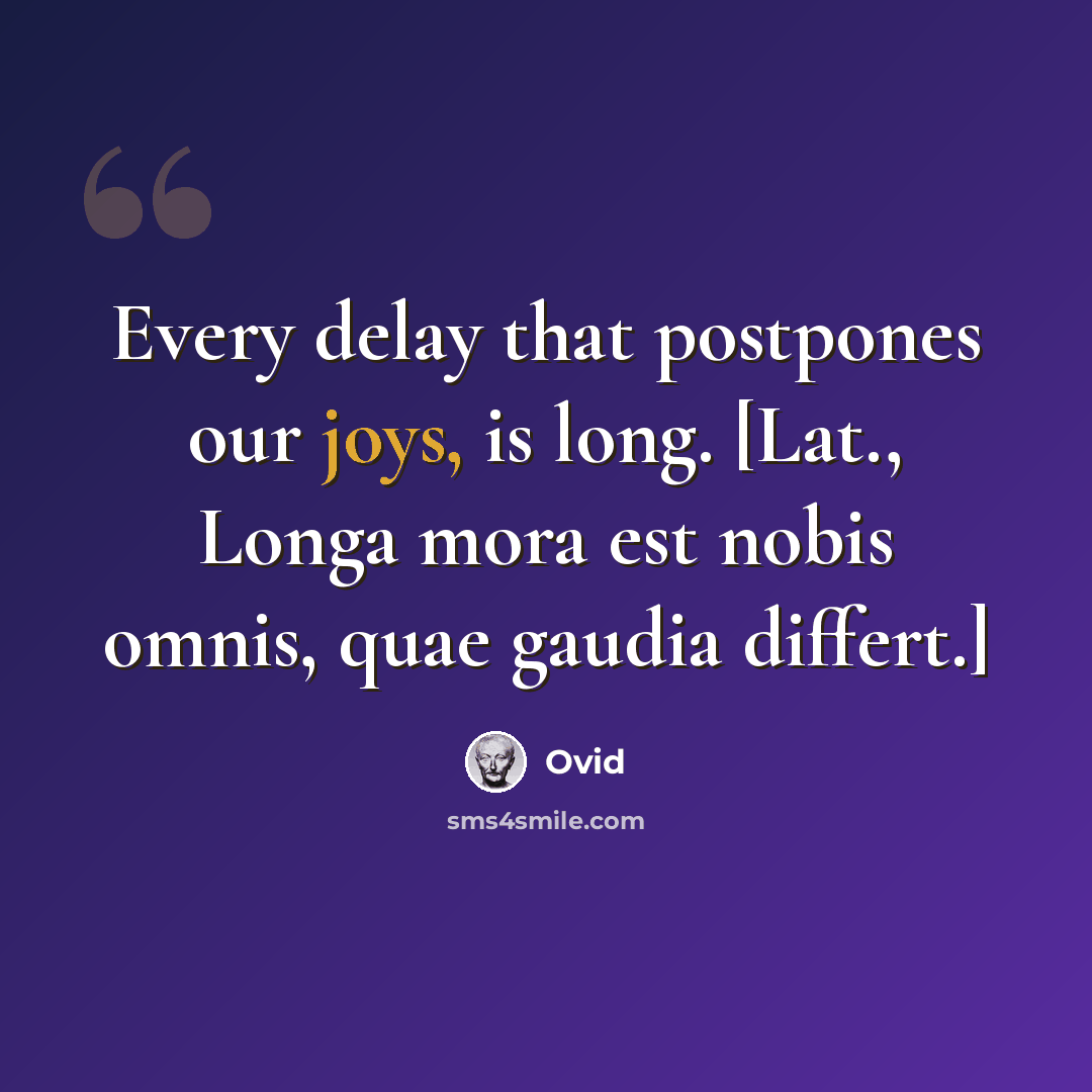 “Every delay that postpones our joys, is long. [Lat., Longa mora est nobis omnis, quae gaudia differt.]” quote by Ovid