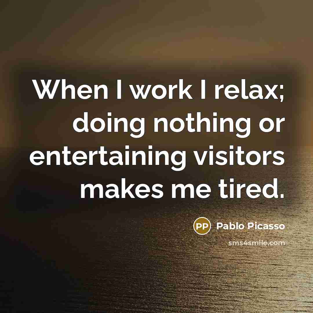 “When I work I relax; doing nothing or entertaining visitors makes me tired.” quote by Pablo Picasso
