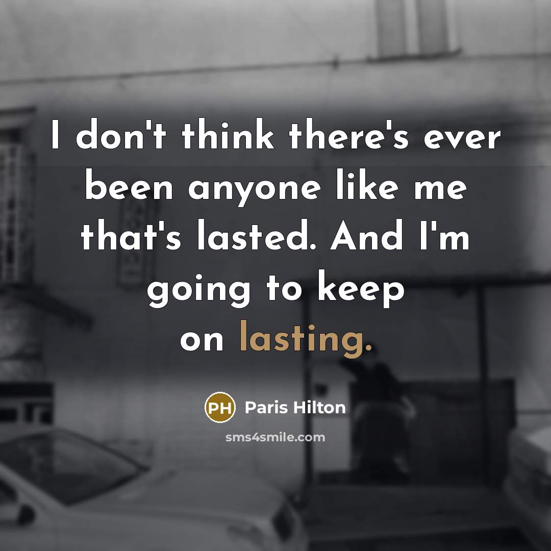 “I don't think there's ever been anyone like me that's lasted. And I'm going to keep on lasting.” quote by Paris Hilton