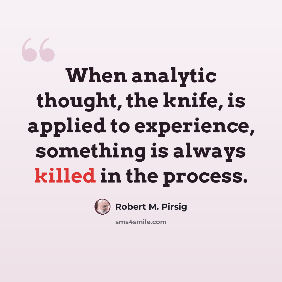 “When analytic thought, the knife, is applied to experience, something is always killed in the process.” quote by Robert M. Pirsig