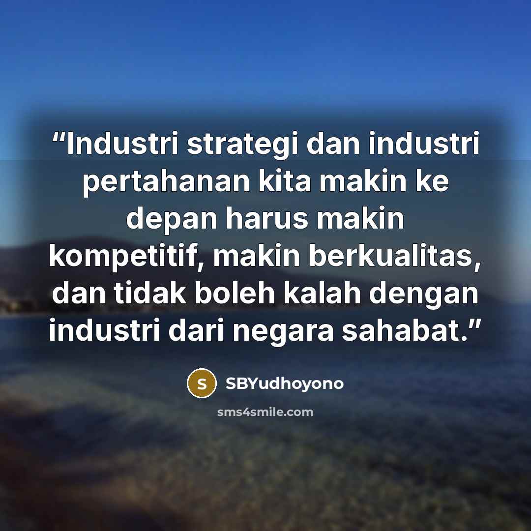 “Industri strategi dan industri pertahanan kita makin ke depan harus makin kompetitif, makin berkualitas, dan tidak boleh kalah dengan industri dari negara sahabat.” quote by SBYudhoyono