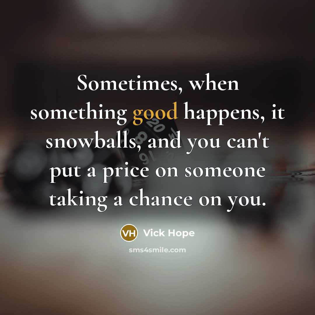 “Sometimes, when something good happens, it snowballs, and you can't put a price on someone taking a chance on you.” quote by Vick Hope