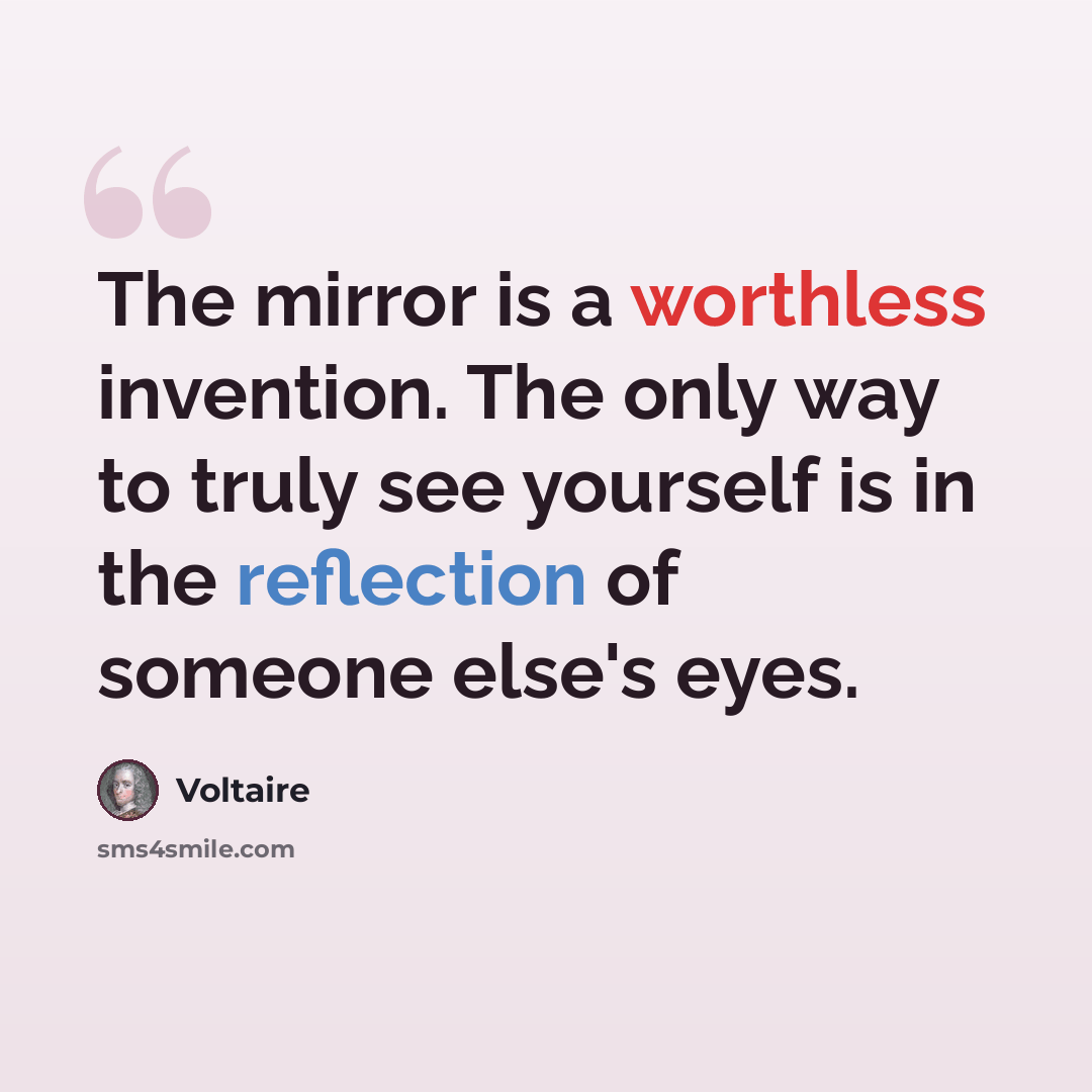 “The mirror is a worthless invention. The only way to truly see yourself is in the reflection of someone else's eyes.” quote by Voltaire