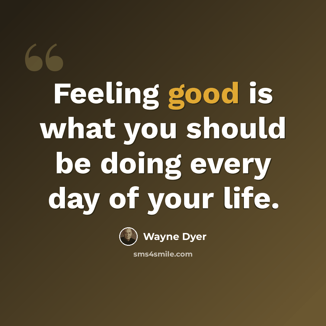 “Feeling good is what you should be doing every day of your life.” quote by Wayne Dyer