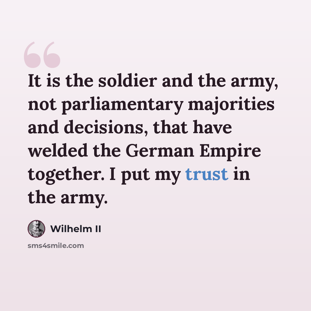 “It is the soldier and the army, not parliamentary majorities and decisions, that have welded the German Empire together. I put my trust in the army.” quote by Wilhelm II