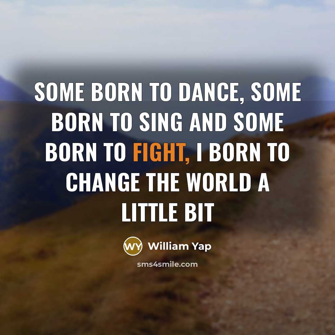 “Some born to dance, some born to sing and some born to fight, I born to change the world a little bit” quote by William Yap