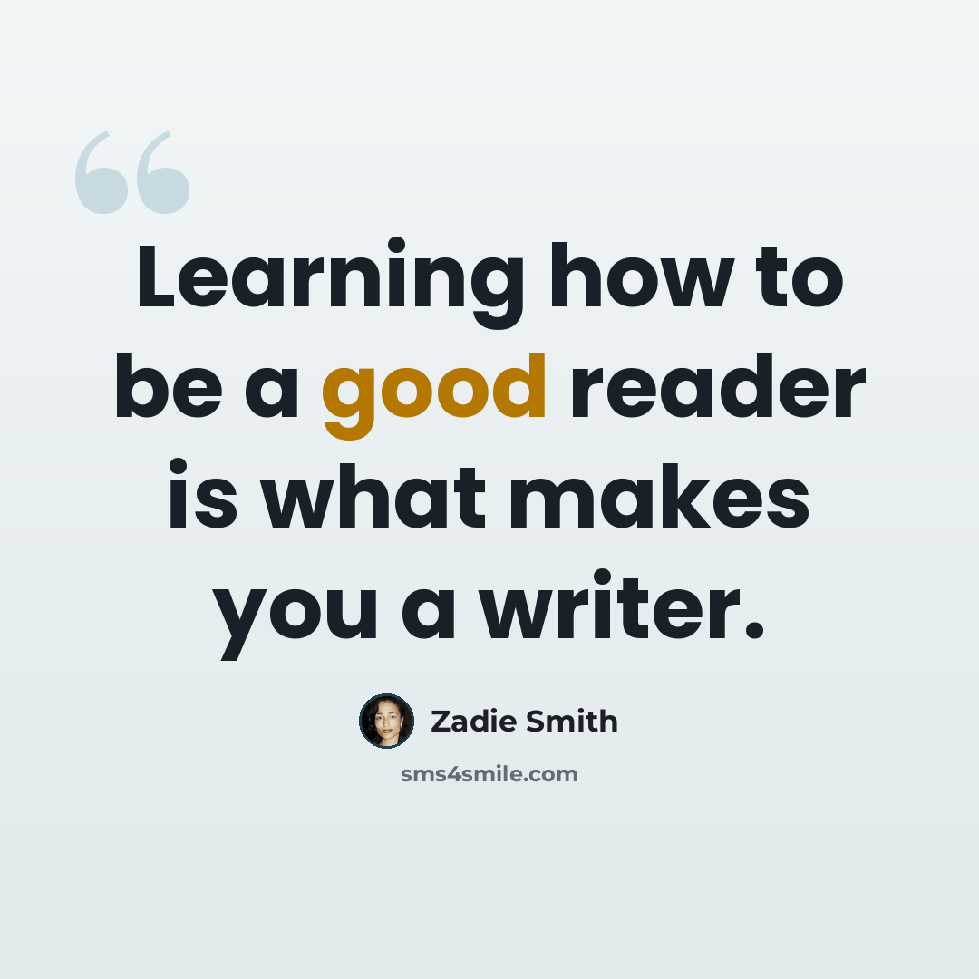 “Learning how to be a good reader is what makes you a writer.” quote by Zadie Smith