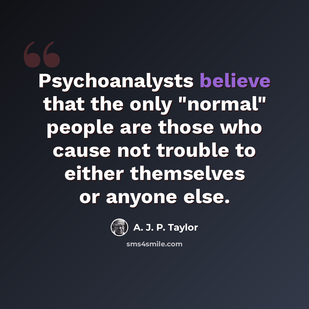 “Psychoanalysts believe that the only "normal" people are those who cause not trouble to either themselves or anyone else.” quote by A. J. P. Taylor