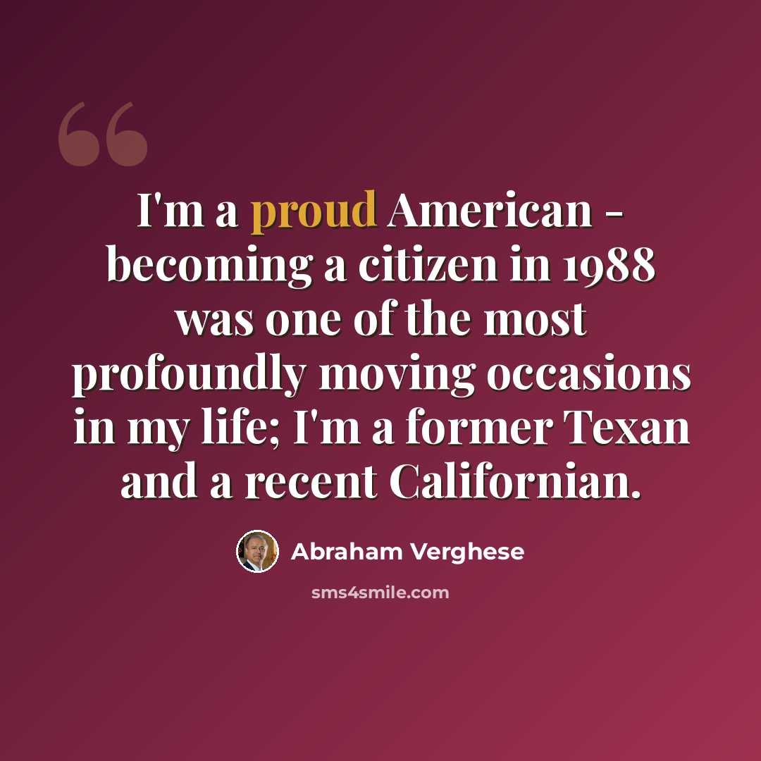 “I'm a proud American - becoming a citizen in 1988 was one of the most profoundly moving occasions in my life; I'm a former Texan and a recent Californian.” quote by Abraham Verghese