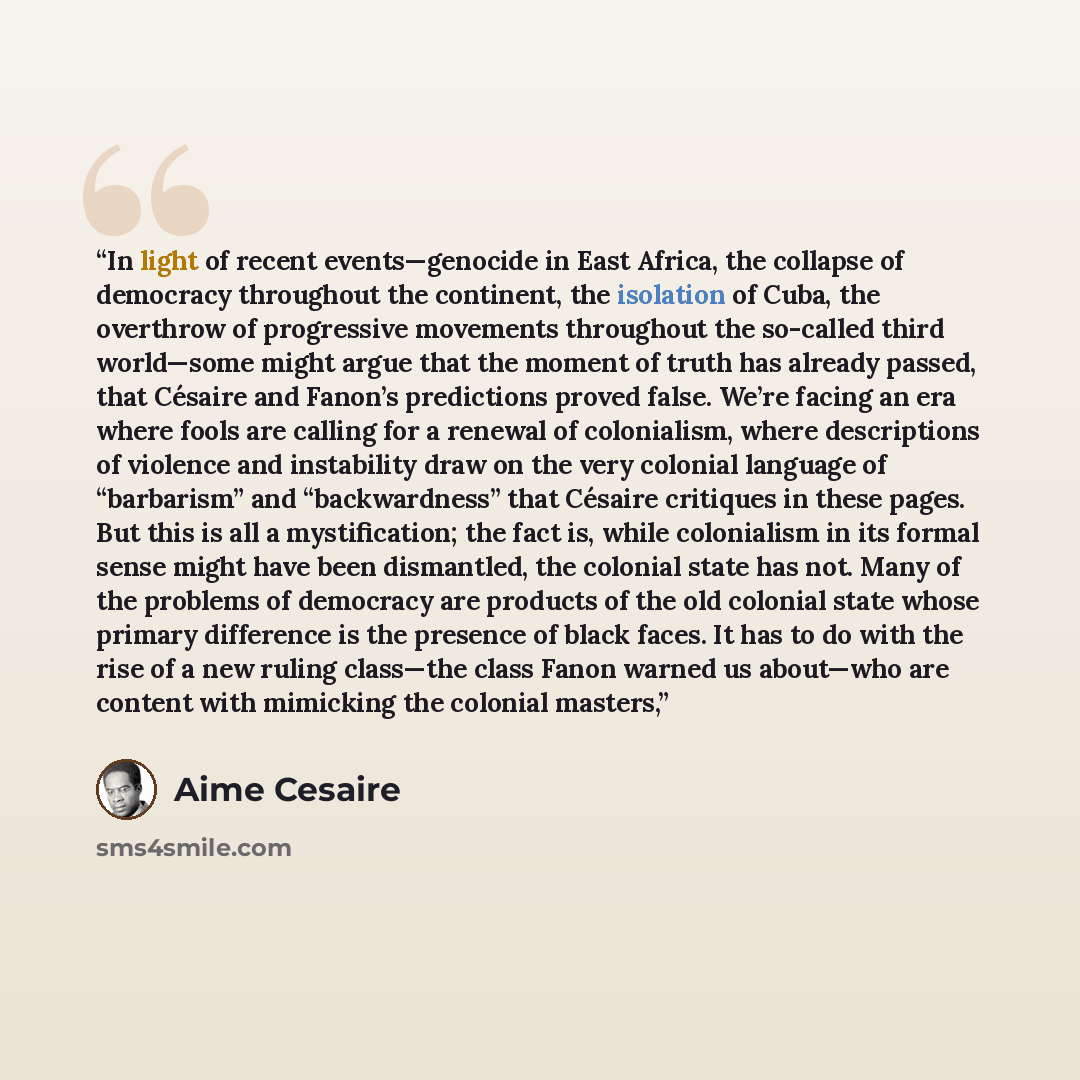 “In light of recent events—genocide in East Africa, the collapse of democracy throughout the continent, the isolation of Cuba, the overthrow of progressive movements throughout the so-called third world—some might argue that the moment of truth has already passed, that Césaire and Fanon’s…” quote by Aimé Césaire