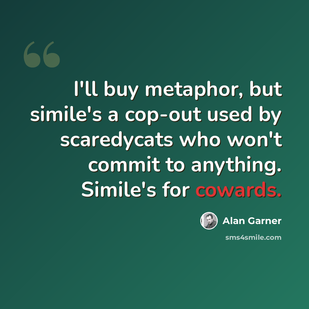 “I'll buy metaphor, but simile's a cop-out used by scaredycats who won't commit to anything. Simile's for cowards.” quote by Alan Garner