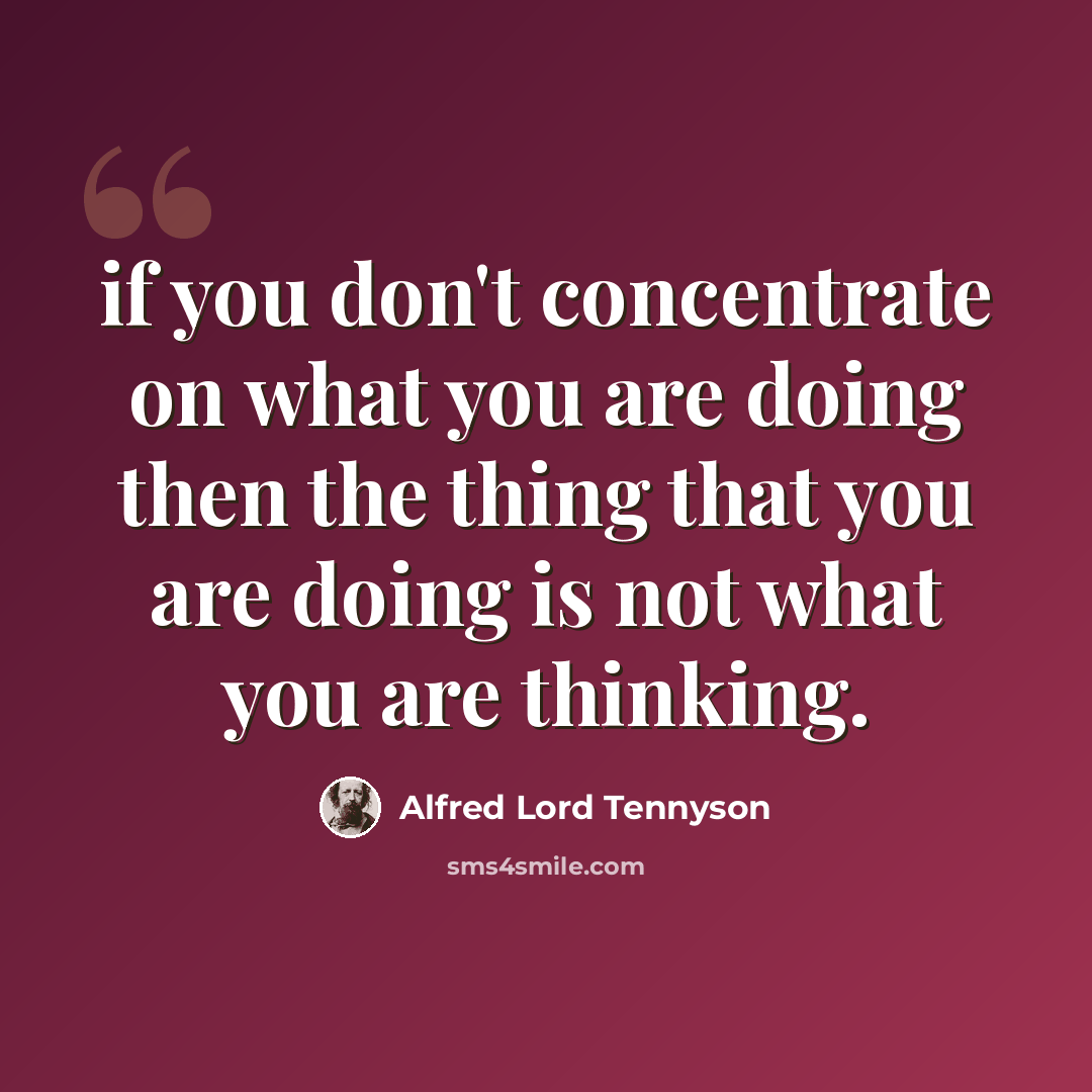 “if you don't concentrate on what you are doing then the thing that you are doing is not what you are thinking.” quote by Alfred Lord Tennyson
