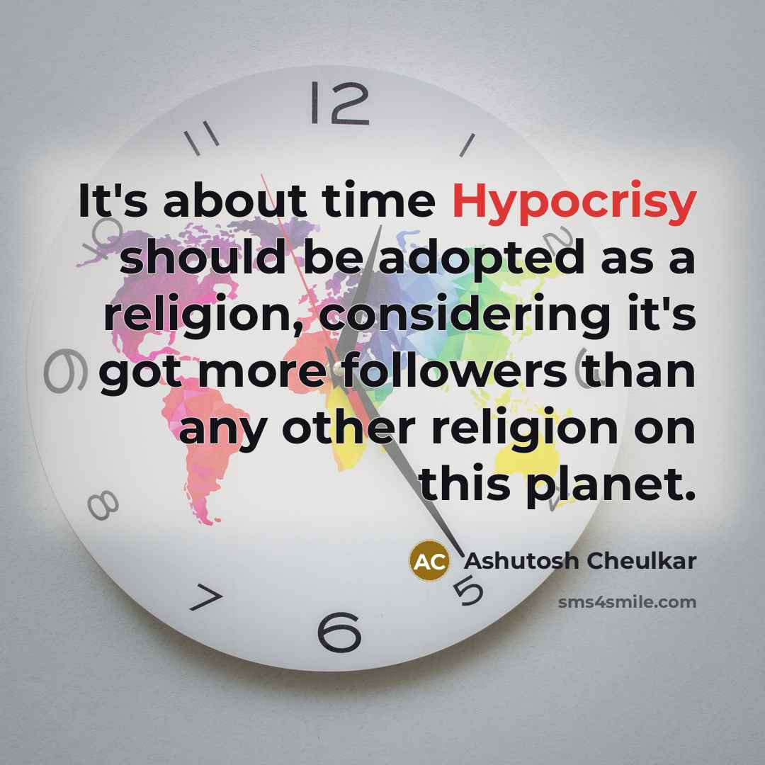 “It's about time Hypocrisy should be adopted as a religion, considering it's got more followers than any other religion on this planet.” quote by Ashutosh Cheulkar