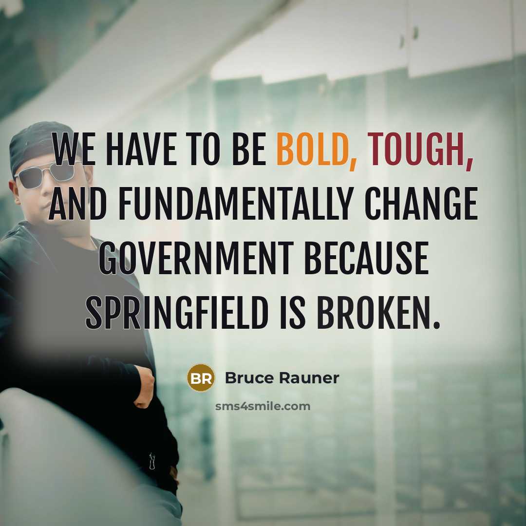 “We have to be bold, tough, and fundamentally change government because Springfield is broken.” quote by Bruce Rauner