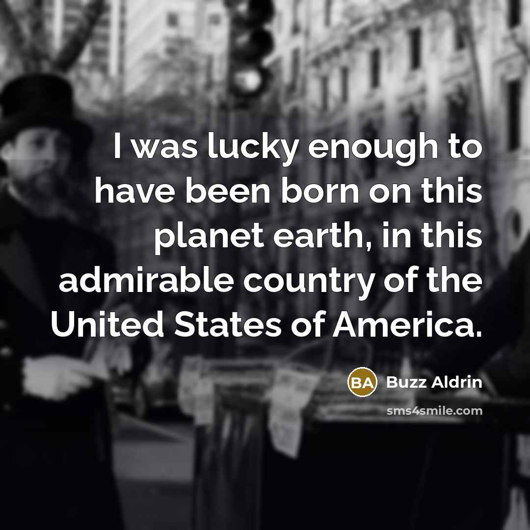 “I was lucky enough to have been born on this planet earth, in this admirable country of the United States of America.” quote by Buzz Aldrin