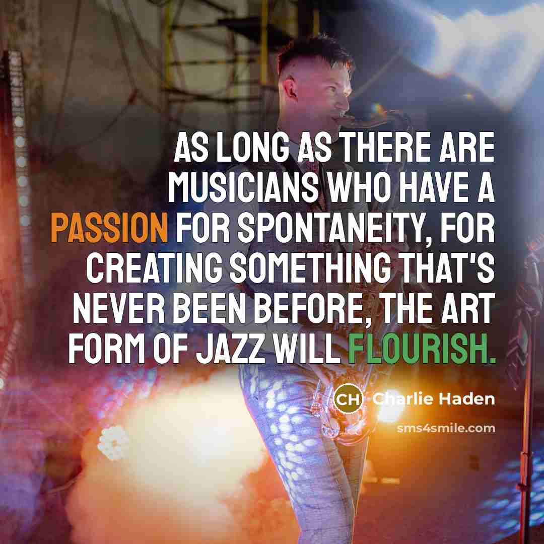 “As long as there are musicians who have a passion for spontaneity, for creating something that's never been before, the art form of jazz will flourish.” quote by Charlie Haden