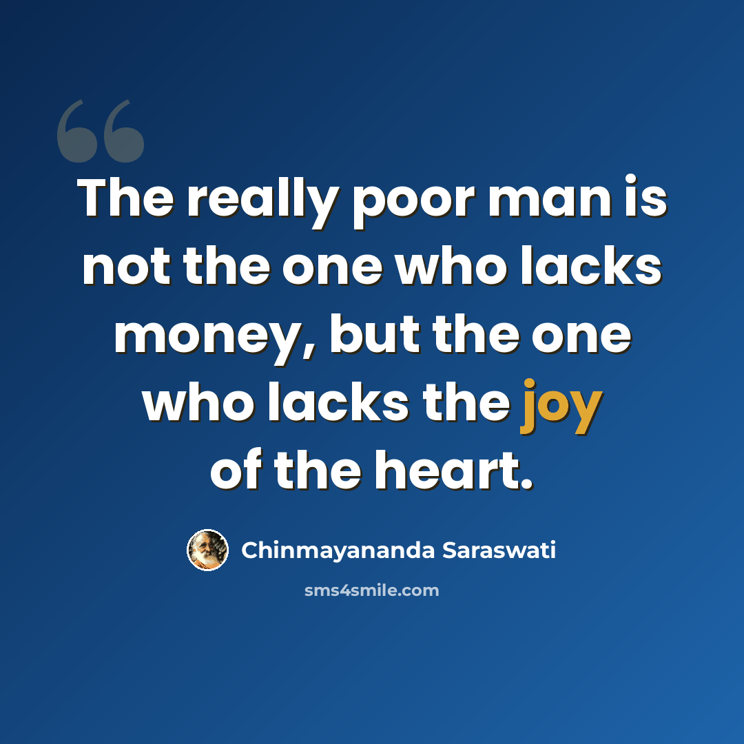 “The really poor man is not the one who lacks money, but the one who lacks the joy of the heart.” quote by Chinmayananda Saraswati