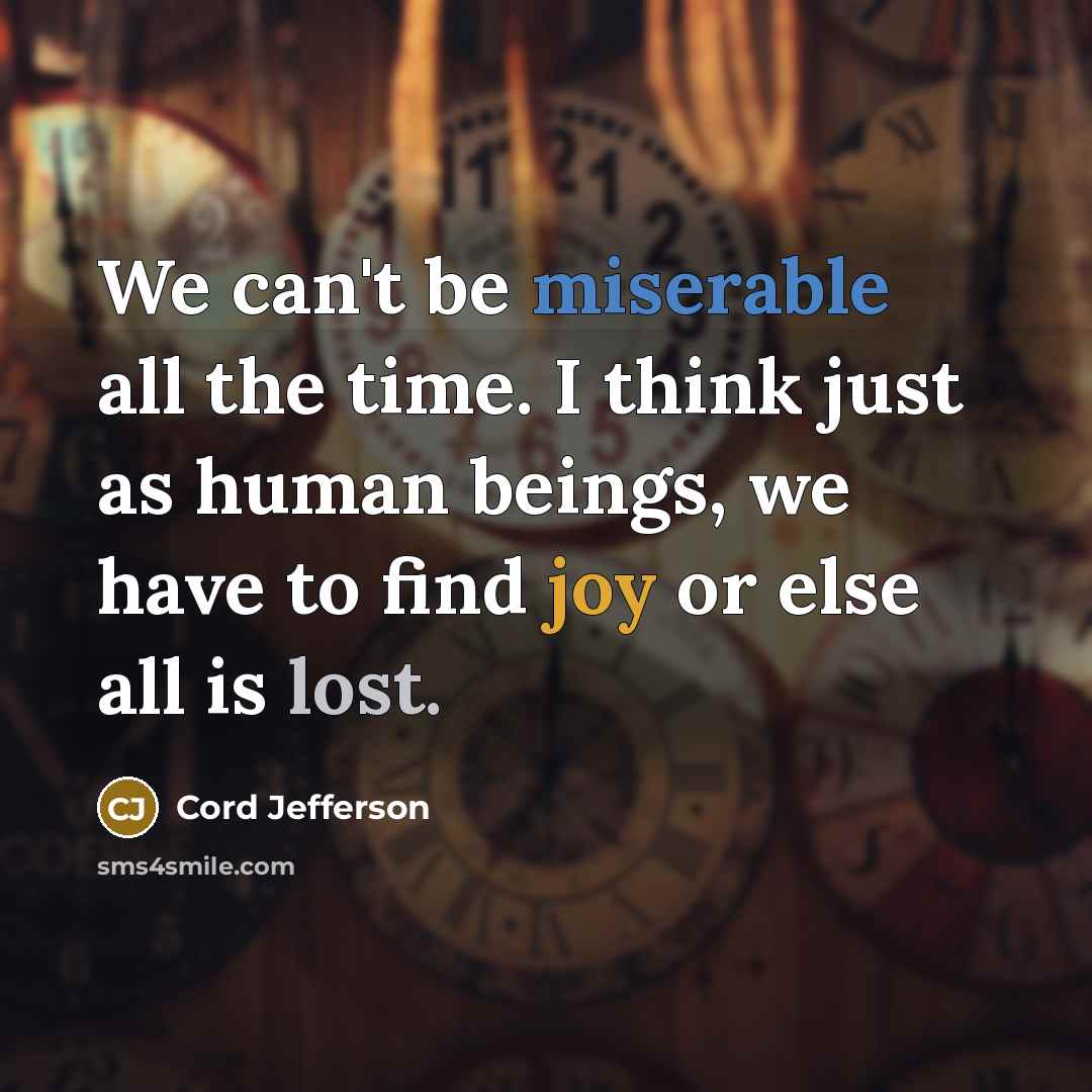 “We can't be miserable all the time. I think just as human beings, we have to find joy or else all is lost.” quote by Cord Jefferson