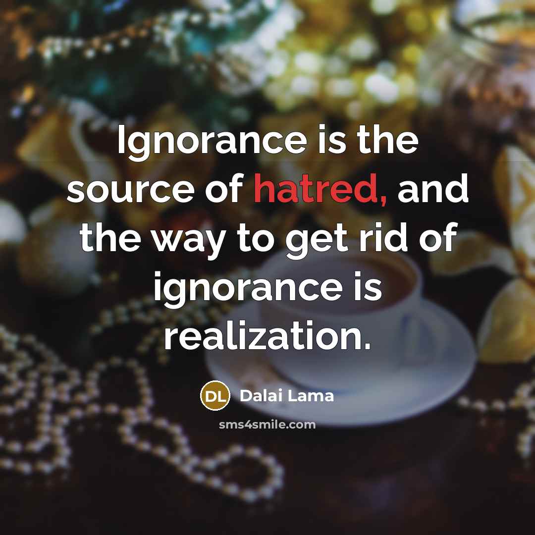 “Ignorance is the source of hatred, and the way to get rid of ignorance is realization.” quote by Dalai Lama