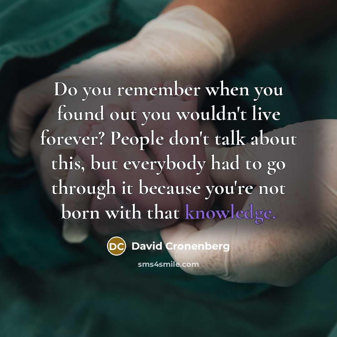“Do you remember when you found out you wouldn't live forever? People don't talk about this, but everybody had to go through it because you're not born with that knowledge.” quote by David Cronenberg