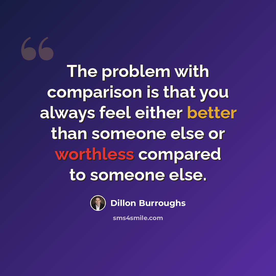 “The problem with comparison is that you always feel either better than someone else or worthless compared to someone else.” quote by Dillon Burroughs