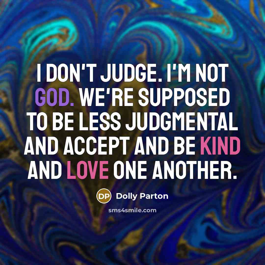 “I don't judge. I'm not God. We're supposed to be less judgmental and accept and be kind and love one another.” quote by Dolly Parton