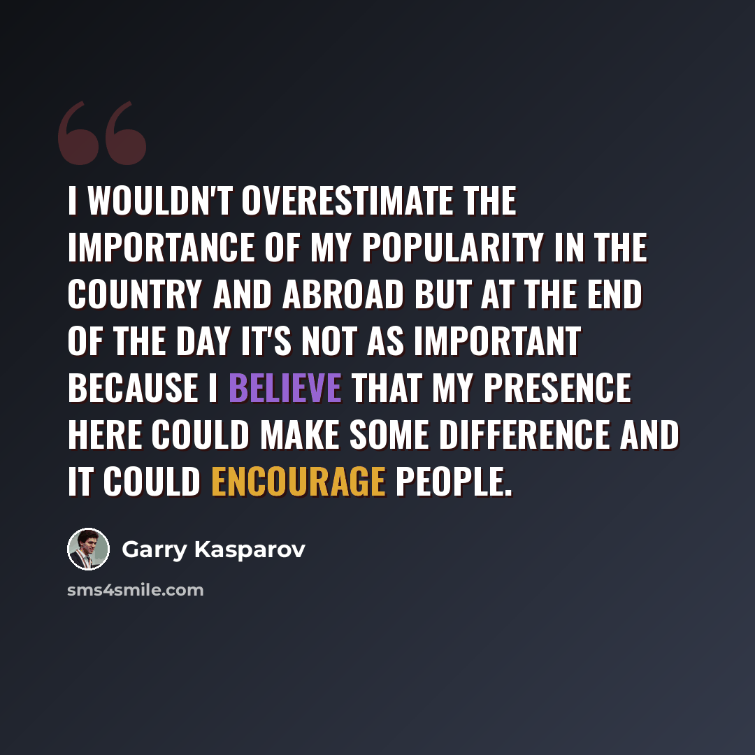 “I wouldn't overestimate the importance of my popularity in the country and abroad but at the end of the day it's not as important because I believe that my presence here could make some difference and it could encourage people.” quote by Garry Kasparov