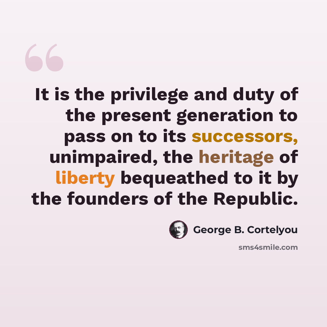 “It is the privilege and duty of the present generation to pass on to its successors, unimpaired, the heritage of liberty bequeathed to it by the founders of the Republic.” quote by George B. Cortelyou