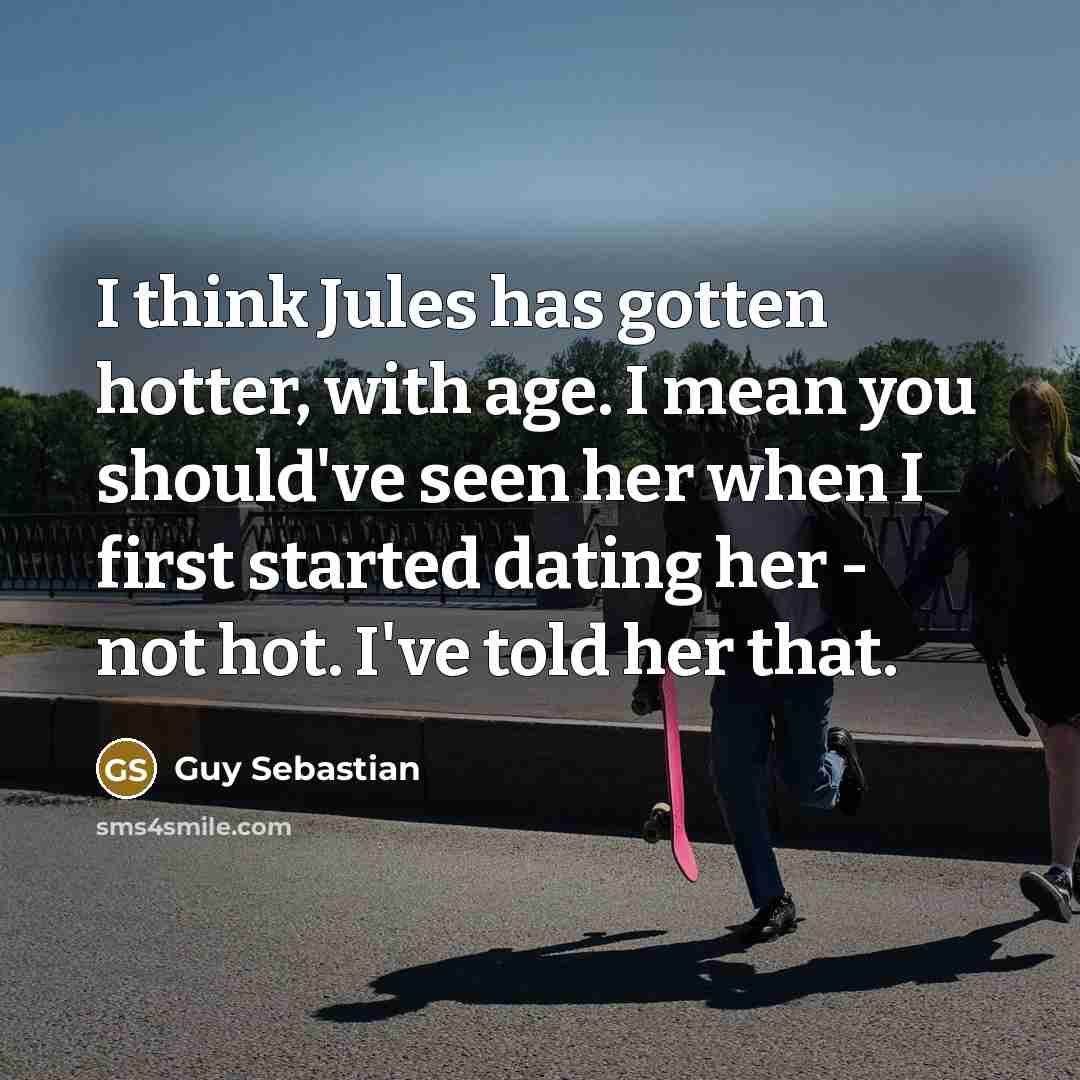 “I think Jules has gotten hotter, with age. I mean you should've seen her when I first started dating her - not hot. I've told her that.” quote by Guy Sebastian