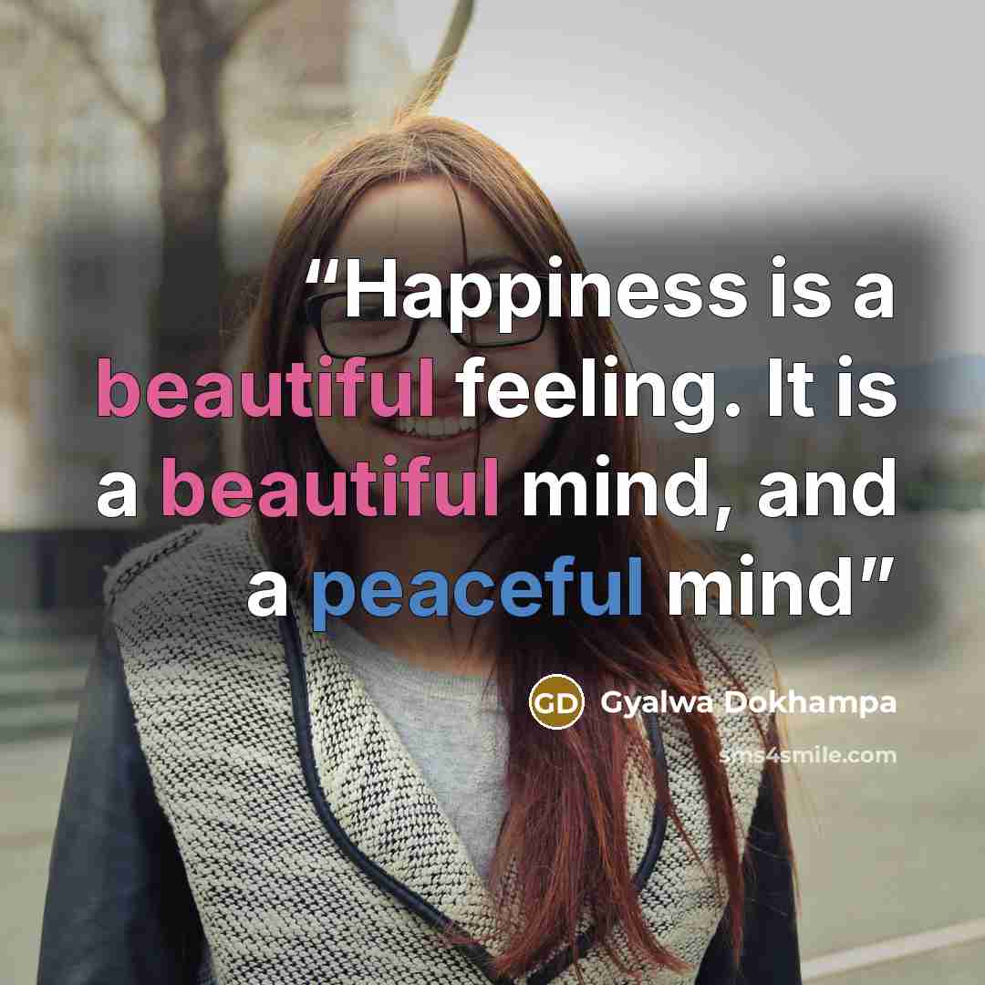 “Happiness is a beautiful feeling. It is a beautiful mind, and a peaceful mind” quote by Gyalwa Dokhampa