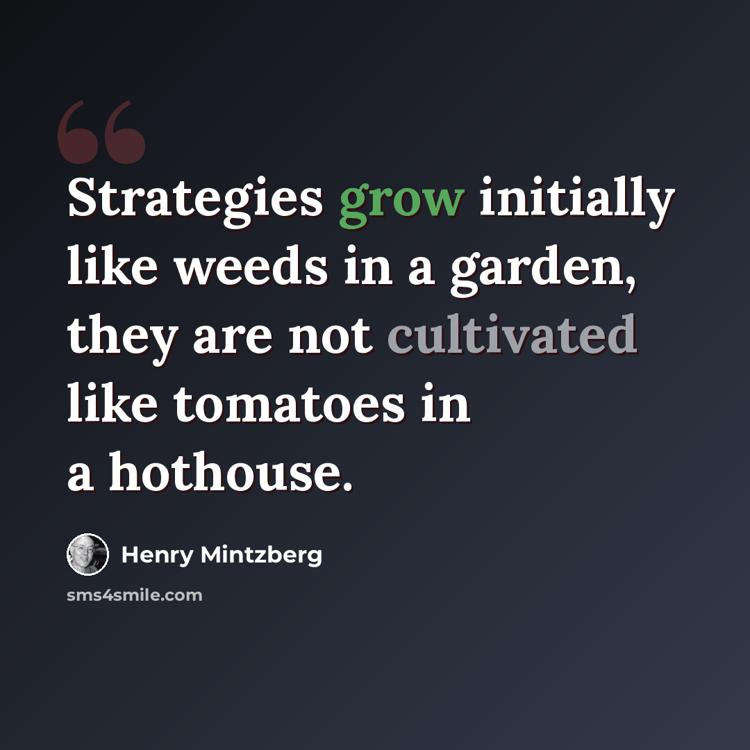 “Strategies grow initially like weeds in a garden, they are not cultivated like tomatoes in a hothouse.” quote by Henry Mintzberg