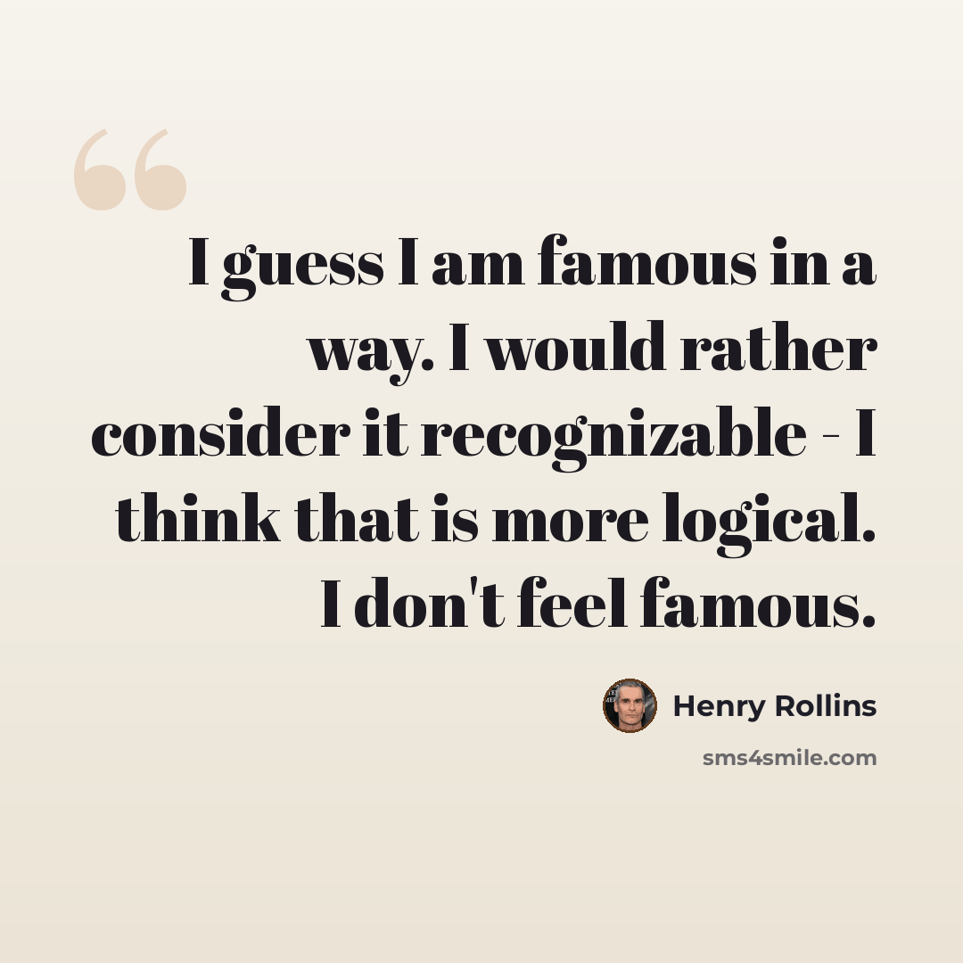 “I guess I am famous in a way. I would rather consider it recognizable - I think that is more logical. I don't feel famous.” quote by Henry Rollins