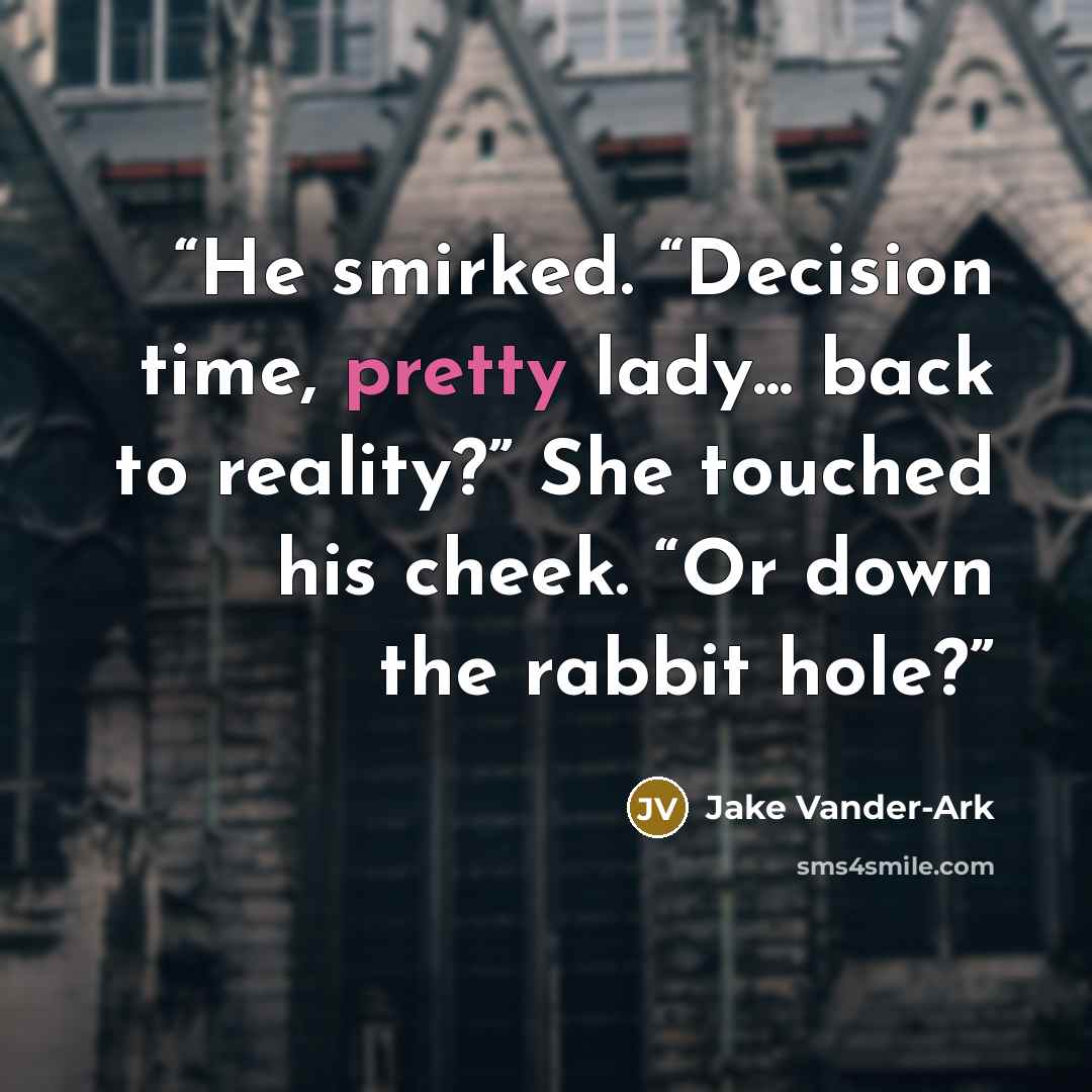 “He smirked. “Decision time, pretty lady... back to reality?” She touched his cheek. “Or down the rabbit hole?” quote by Jake Vander-Ark