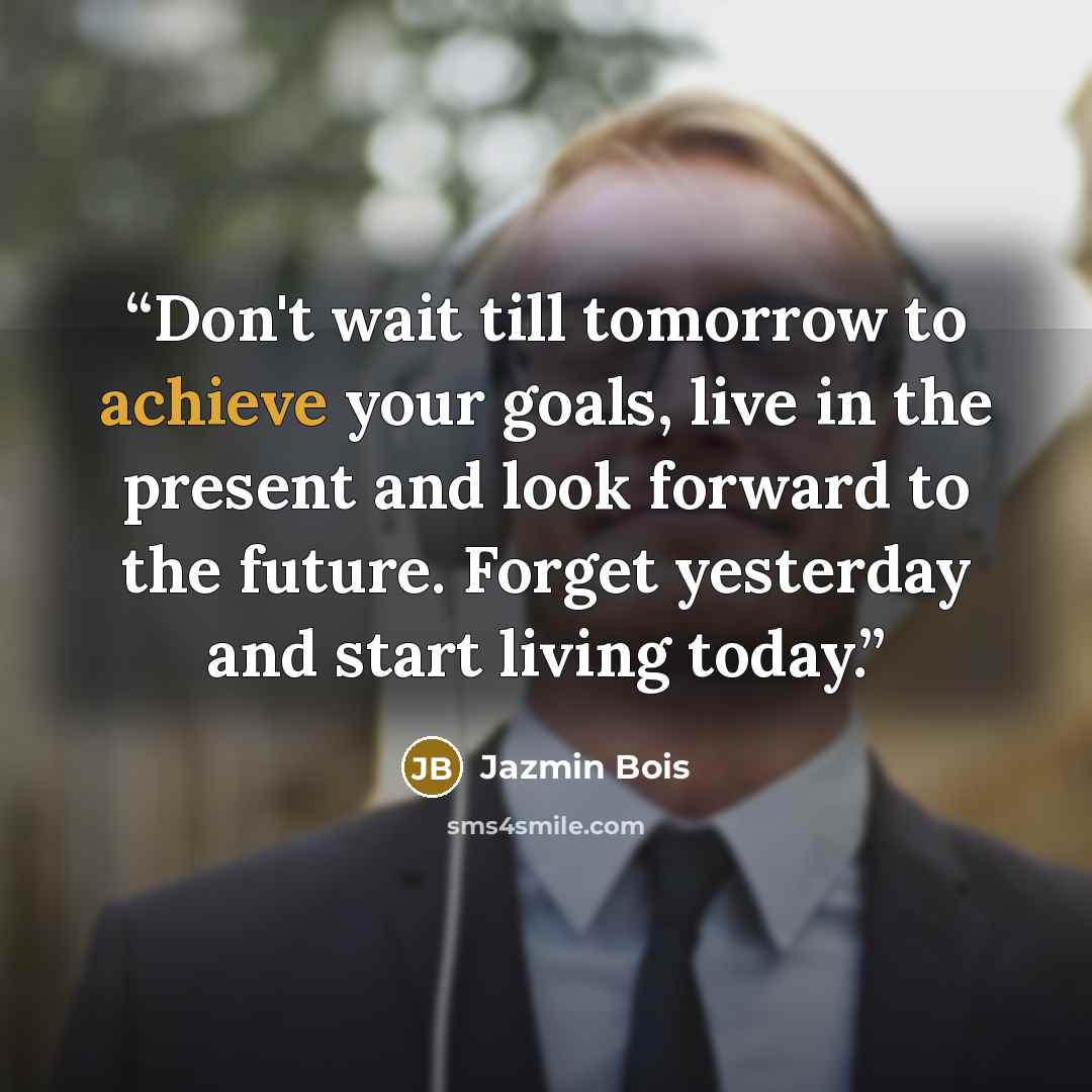“Don't wait till tomorrow to achieve your goals, live in the present and look forward to the future. Forget yesterday and start living today.” quote by Jazmin Bois