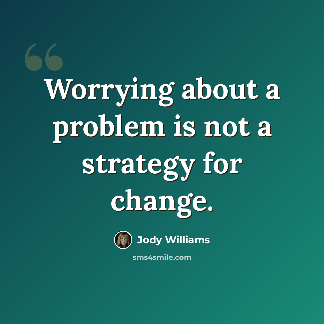“Worrying about a problem is not a strategy for change.” quote by Jody Williams