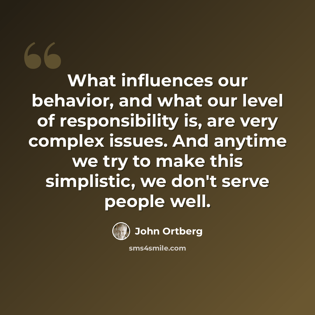 “What influences our behavior, and what our level of responsibility is, are very complex issues. And anytime we try to make this simplistic, we don't serve people well.” quote by John Ortberg