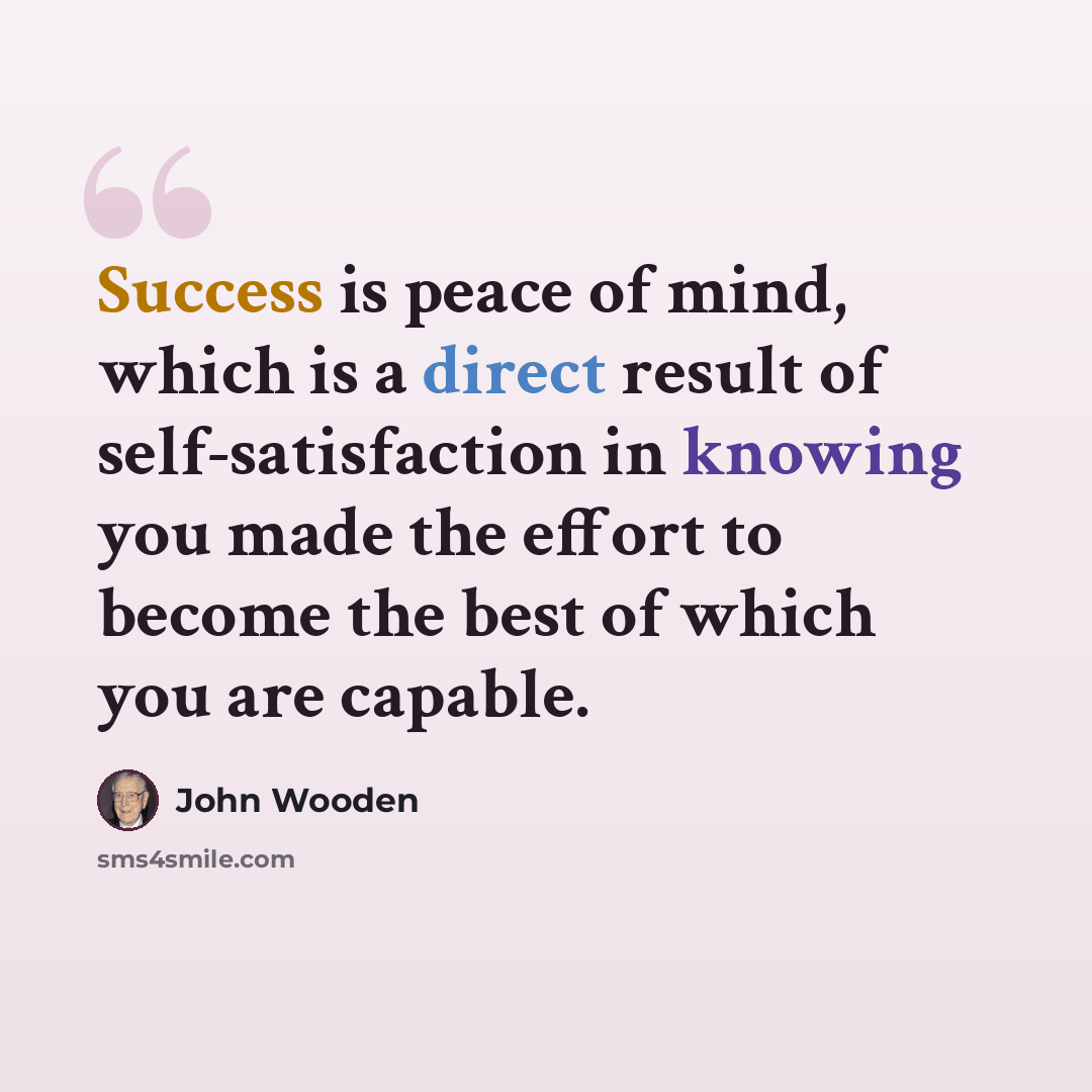 “Success is peace of mind, which is a direct result of self-satisfaction in knowing you made the effort to become the best of which you are capable.” quote by John Wooden