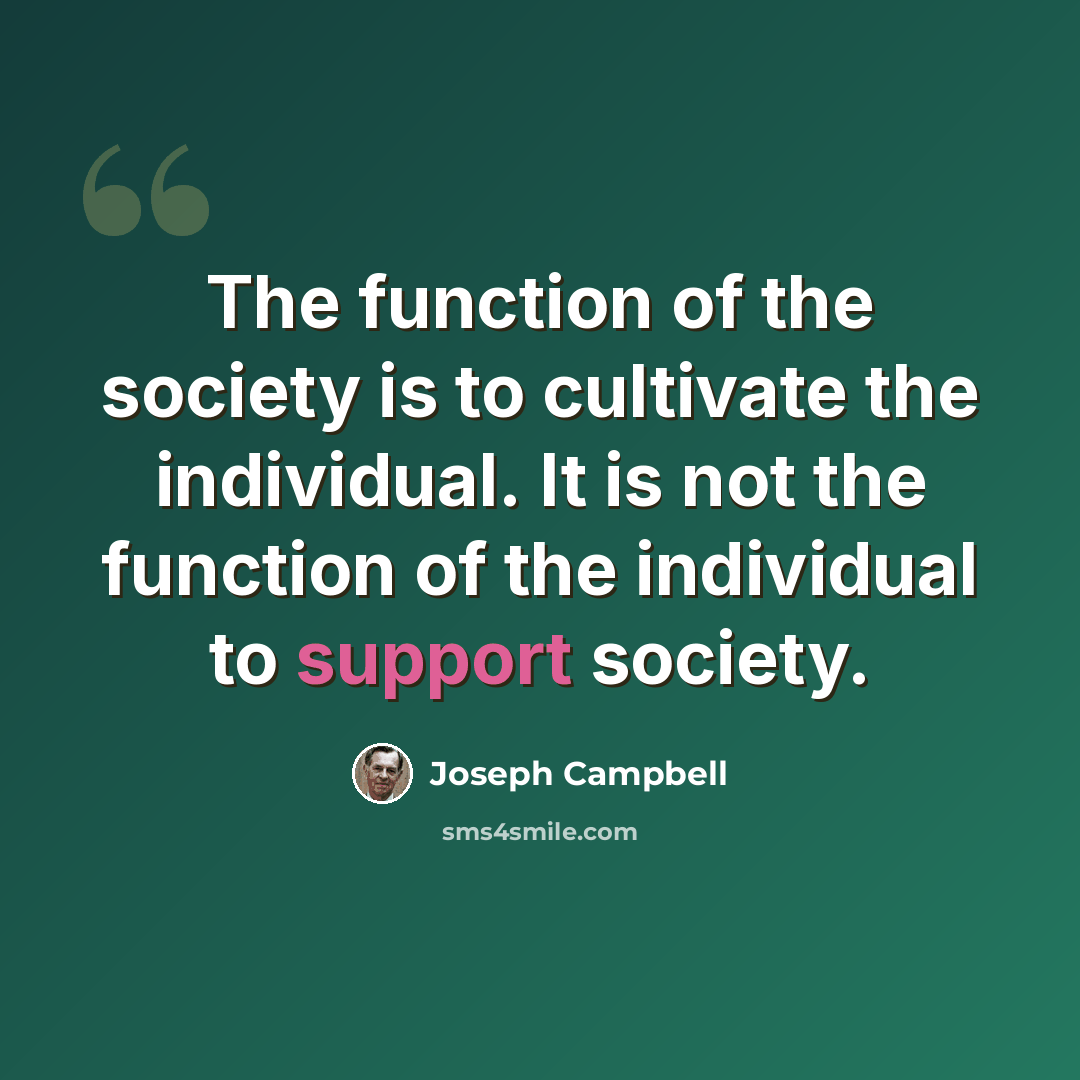 “The function of the society is to cultivate the individual. It is not the function of the individual to support society.” quote by Joseph Campbell