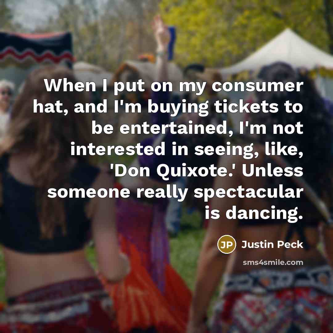 “When I put on my consumer hat, and I'm buying tickets to be entertained, I'm not interested in seeing, like, 'Don Quixote.' Unless someone really spectacular is dancing.” quote by Justin Peck