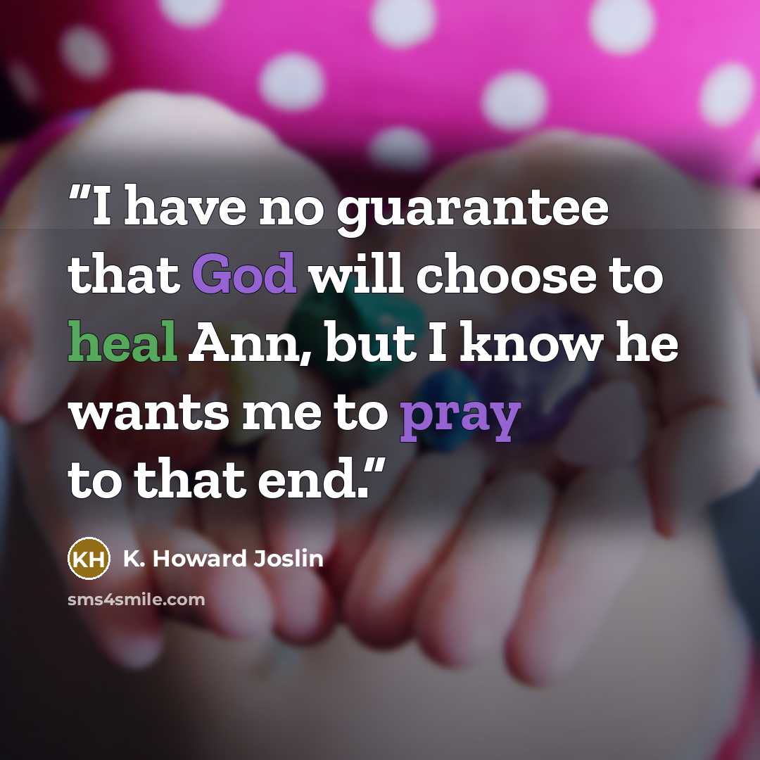 “I have no guarantee that God will choose to heal Ann, but I know he wants me to pray to that end.” quote by K. Howard Joslin