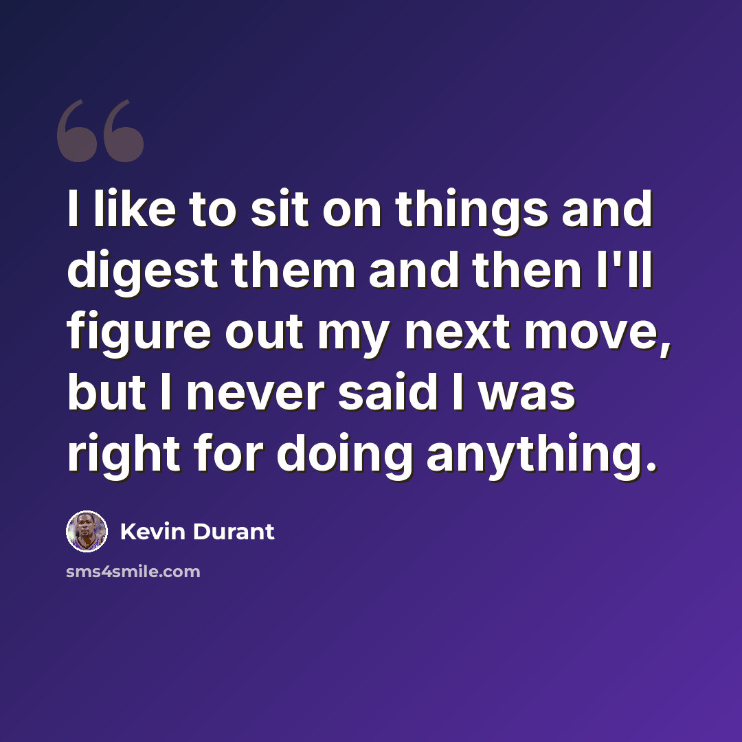 “I like to sit on things and digest them and then I'll figure out my next move, but I never said I was right for doing anything.” quote by Kevin Durant